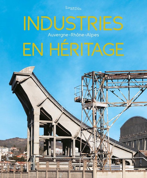 Industries en héritage Auvergne-Rhône-Alpes, un ouvrage à découvrir aux Éditions Lieux Dits